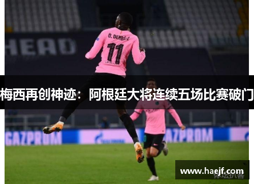 梅西再创神迹：阿根廷大将连续五场比赛破门