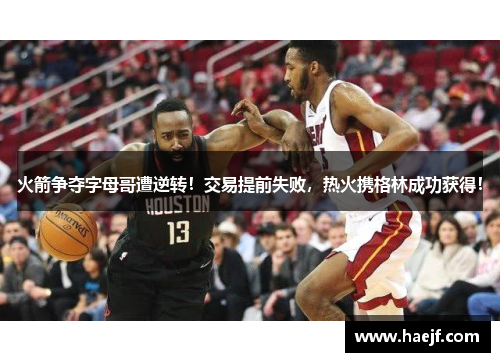 火箭争夺字母哥遭逆转！交易提前失败，热火携格林成功获得！