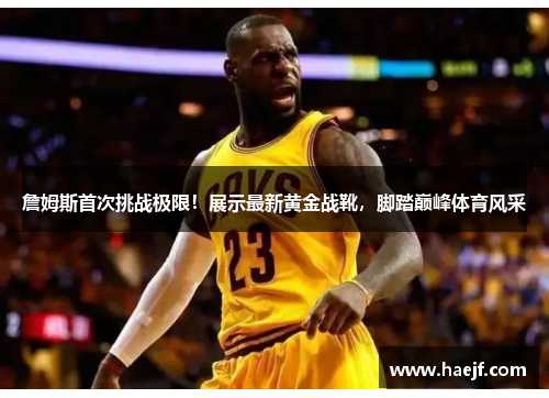 詹姆斯首次挑战极限！展示最新黄金战靴，脚踏巅峰体育风采